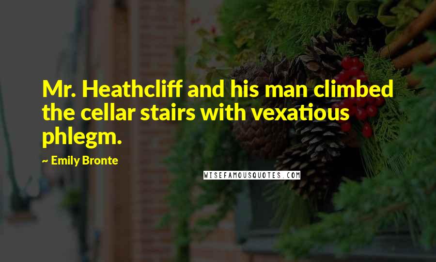 Emily Bronte Quotes: Mr. Heathcliff and his man climbed the cellar stairs with vexatious phlegm.