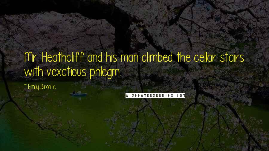 Emily Bronte Quotes: Mr. Heathcliff and his man climbed the cellar stairs with vexatious phlegm.