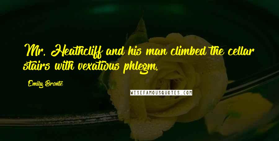 Emily Bronte Quotes: Mr. Heathcliff and his man climbed the cellar stairs with vexatious phlegm.