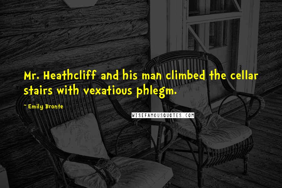 Emily Bronte Quotes: Mr. Heathcliff and his man climbed the cellar stairs with vexatious phlegm.