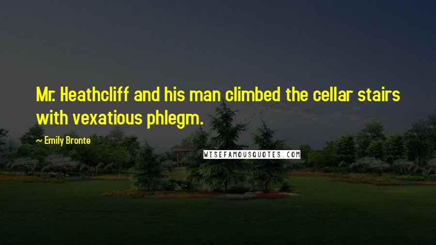 Emily Bronte Quotes: Mr. Heathcliff and his man climbed the cellar stairs with vexatious phlegm.