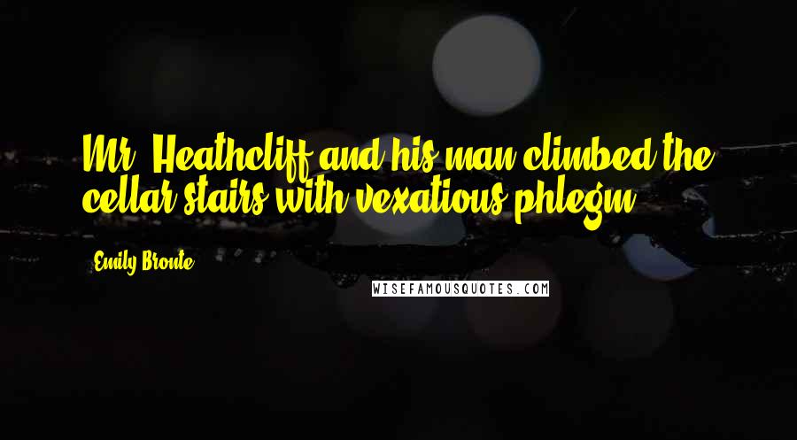 Emily Bronte Quotes: Mr. Heathcliff and his man climbed the cellar stairs with vexatious phlegm.