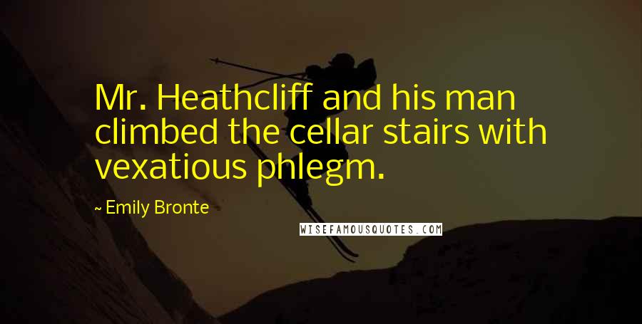 Emily Bronte Quotes: Mr. Heathcliff and his man climbed the cellar stairs with vexatious phlegm.