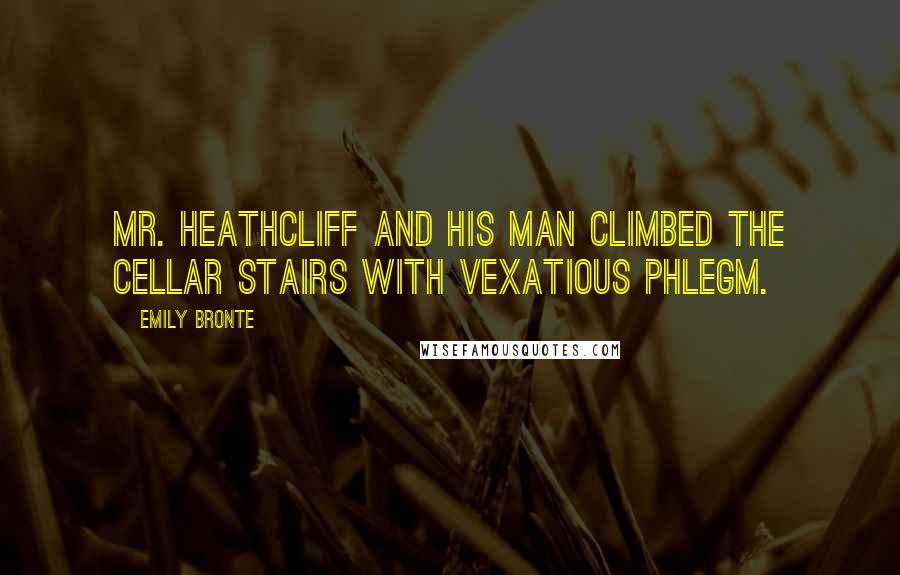 Emily Bronte Quotes: Mr. Heathcliff and his man climbed the cellar stairs with vexatious phlegm.