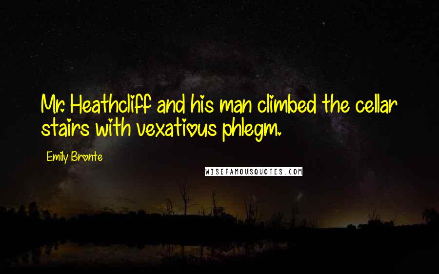 Emily Bronte Quotes: Mr. Heathcliff and his man climbed the cellar stairs with vexatious phlegm.