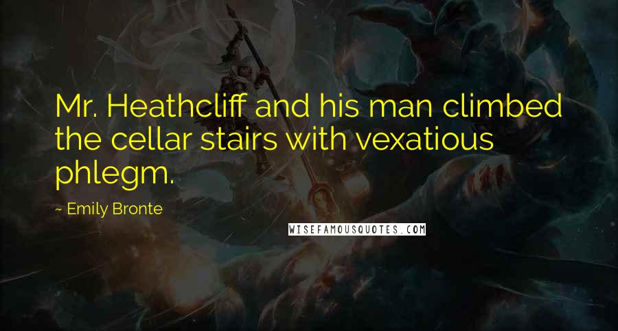 Emily Bronte Quotes: Mr. Heathcliff and his man climbed the cellar stairs with vexatious phlegm.