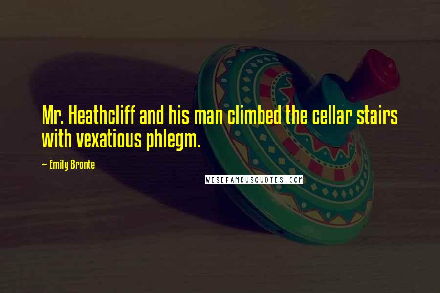 Emily Bronte Quotes: Mr. Heathcliff and his man climbed the cellar stairs with vexatious phlegm.