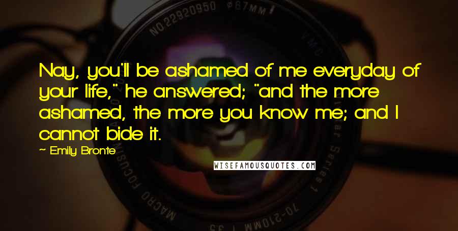 Emily Bronte Quotes: Nay, you'll be ashamed of me everyday of your life," he answered; "and the more ashamed, the more you know me; and I cannot bide it.