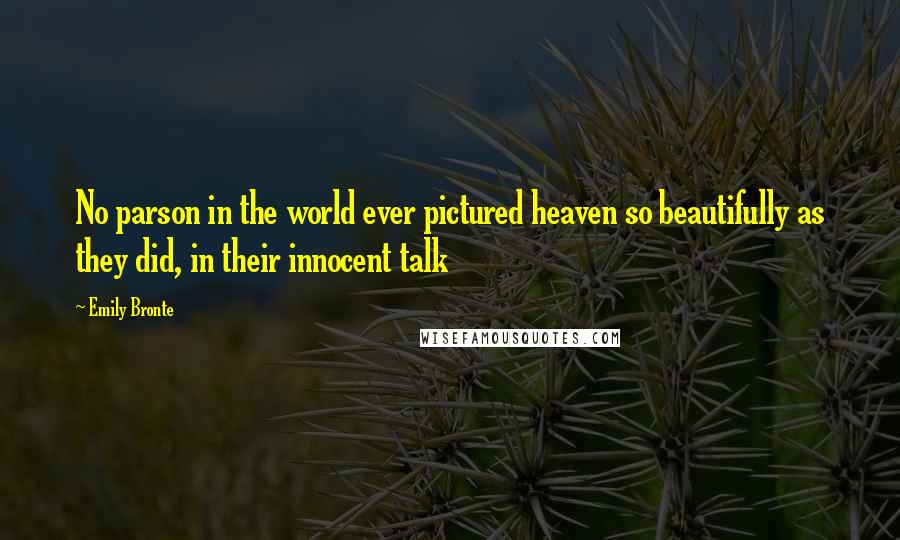 Emily Bronte Quotes: No parson in the world ever pictured heaven so beautifully as they did, in their innocent talk