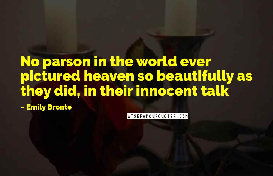 Emily Bronte Quotes: No parson in the world ever pictured heaven so beautifully as they did, in their innocent talk