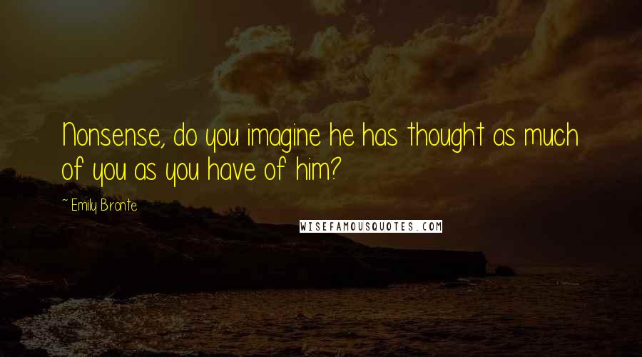 Emily Bronte Quotes: Nonsense, do you imagine he has thought as much of you as you have of him?