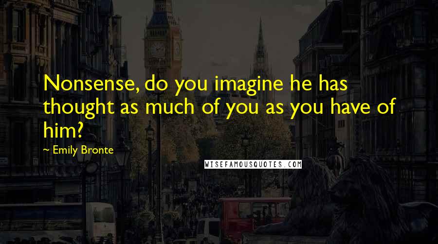 Emily Bronte Quotes: Nonsense, do you imagine he has thought as much of you as you have of him?