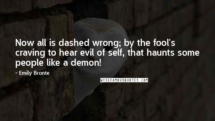 Emily Bronte Quotes: Now all is dashed wrong; by the fool's craving to hear evil of self, that haunts some people like a demon!