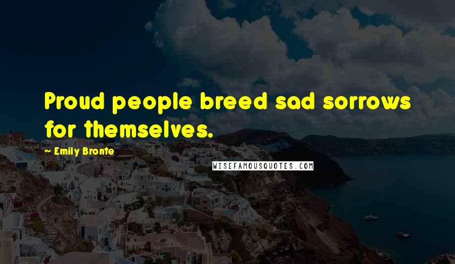 Emily Bronte Quotes: Proud people breed sad sorrows for themselves.
