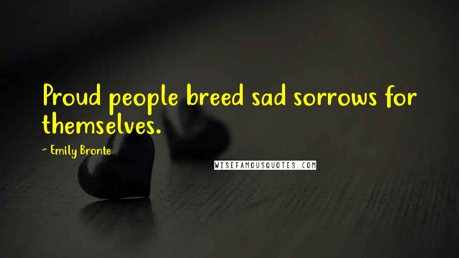 Emily Bronte Quotes: Proud people breed sad sorrows for themselves.