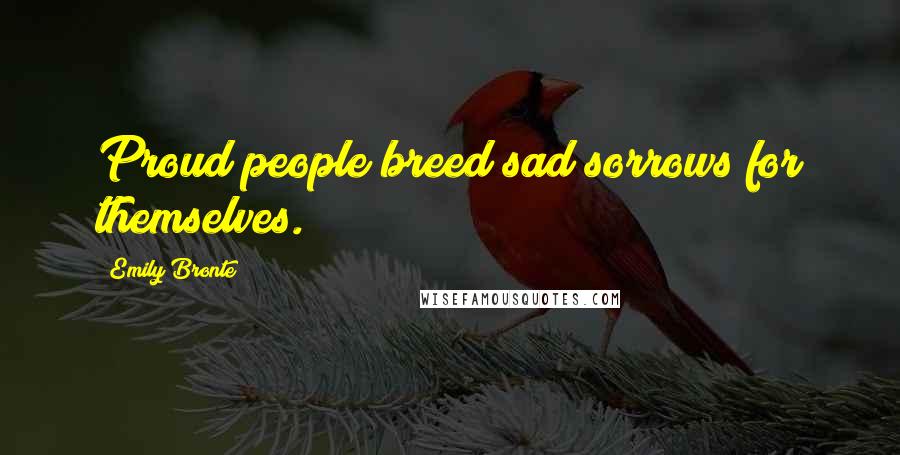 Emily Bronte Quotes: Proud people breed sad sorrows for themselves.
