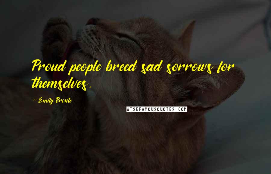 Emily Bronte Quotes: Proud people breed sad sorrows for themselves.