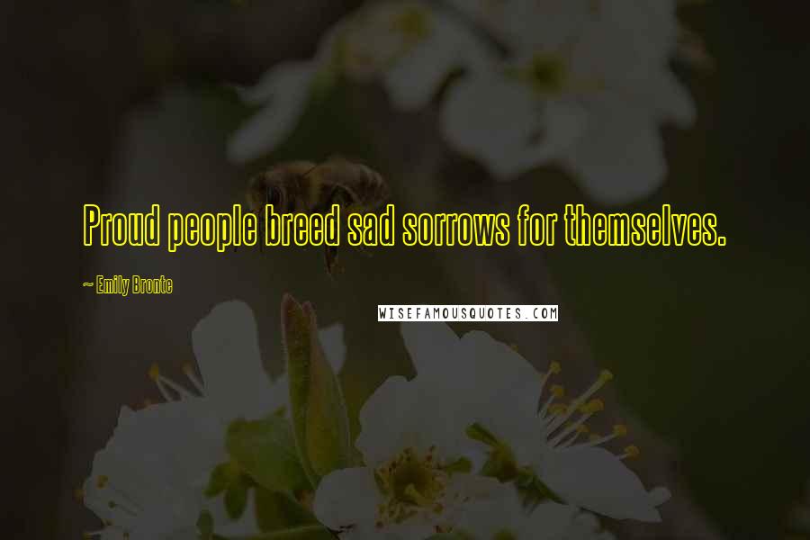 Emily Bronte Quotes: Proud people breed sad sorrows for themselves.