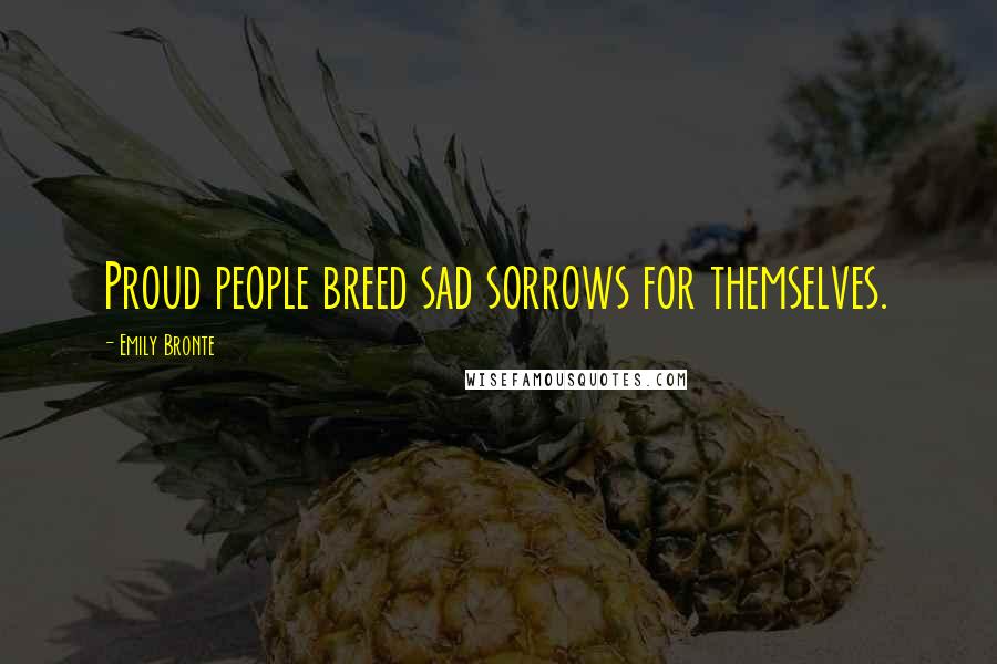 Emily Bronte Quotes: Proud people breed sad sorrows for themselves.