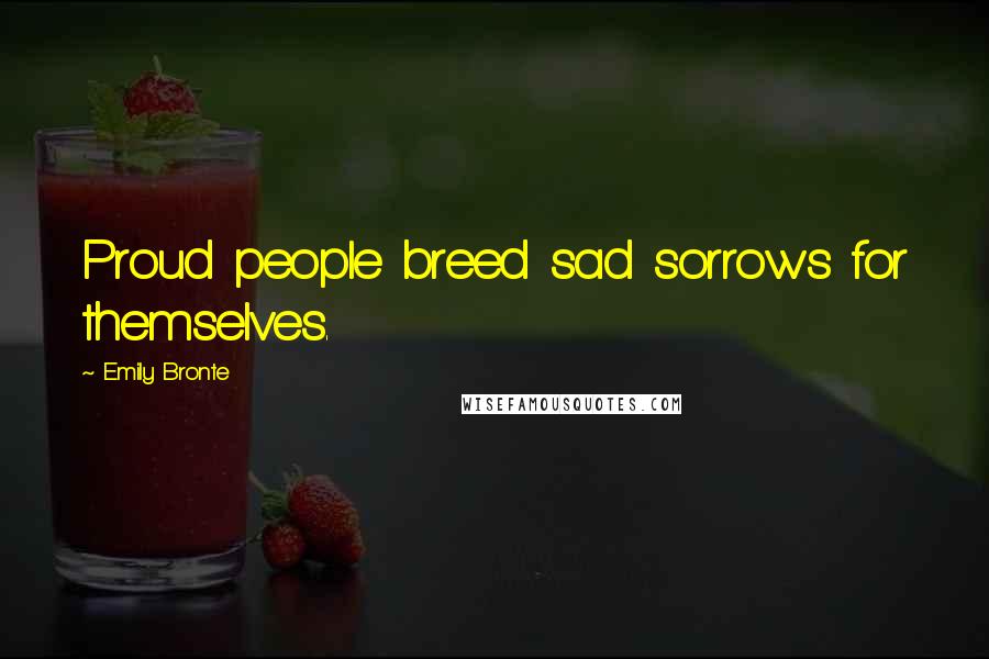 Emily Bronte Quotes: Proud people breed sad sorrows for themselves.