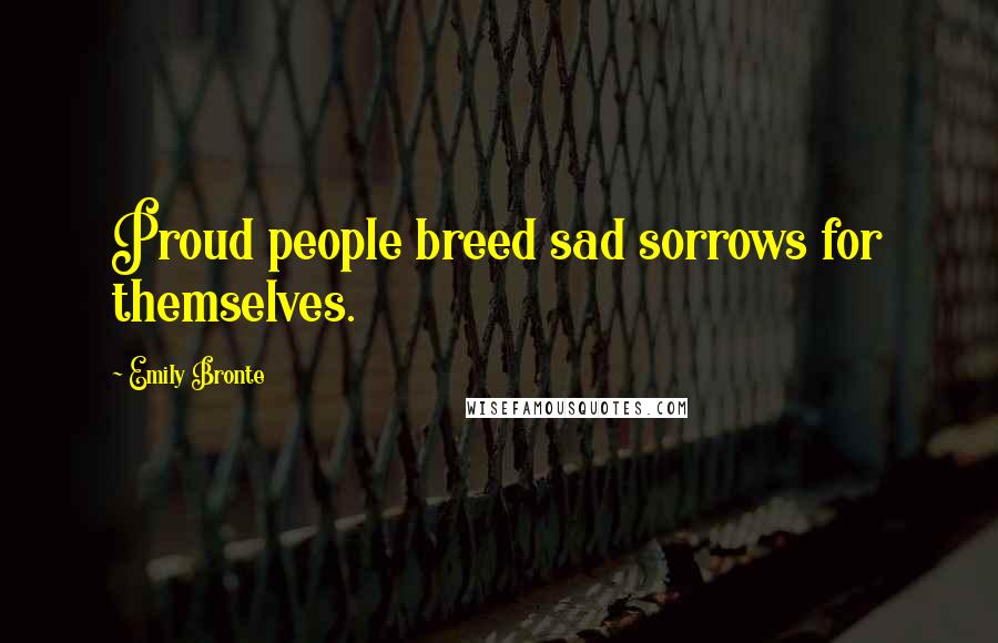 Emily Bronte Quotes: Proud people breed sad sorrows for themselves.