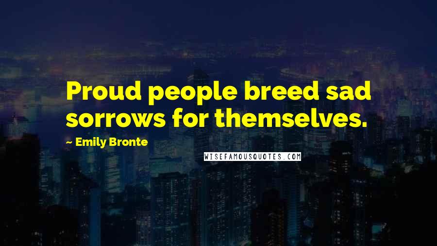 Emily Bronte Quotes: Proud people breed sad sorrows for themselves.