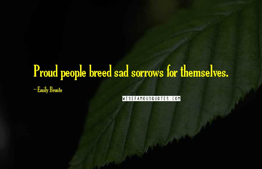 Emily Bronte Quotes: Proud people breed sad sorrows for themselves.