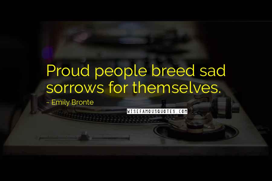 Emily Bronte Quotes: Proud people breed sad sorrows for themselves.