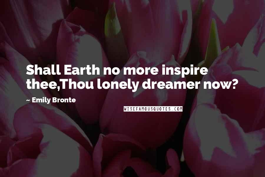 Emily Bronte Quotes: Shall Earth no more inspire thee,Thou lonely dreamer now?