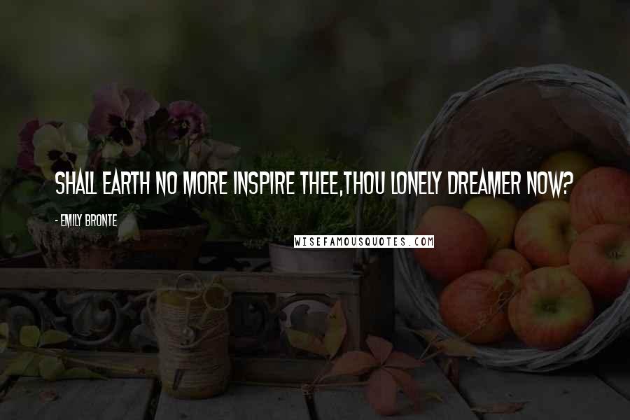 Emily Bronte Quotes: Shall Earth no more inspire thee,Thou lonely dreamer now?