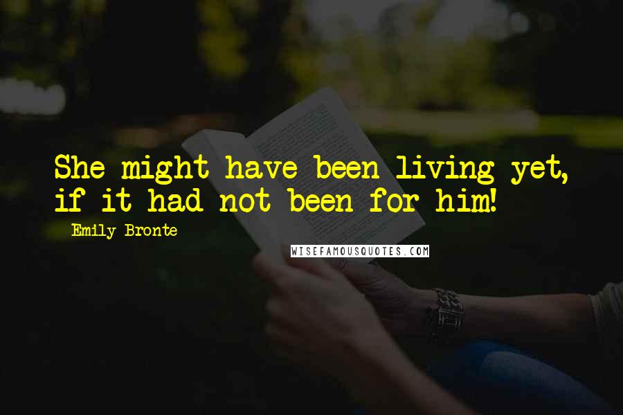 Emily Bronte Quotes: She might have been living yet, if it had not been for him!