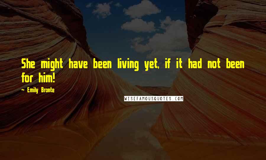 Emily Bronte Quotes: She might have been living yet, if it had not been for him!