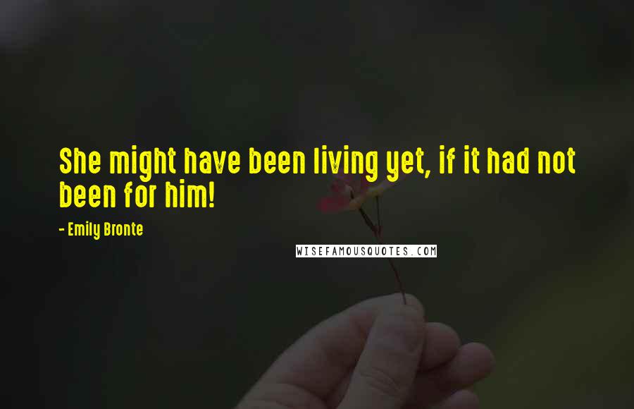 Emily Bronte Quotes: She might have been living yet, if it had not been for him!