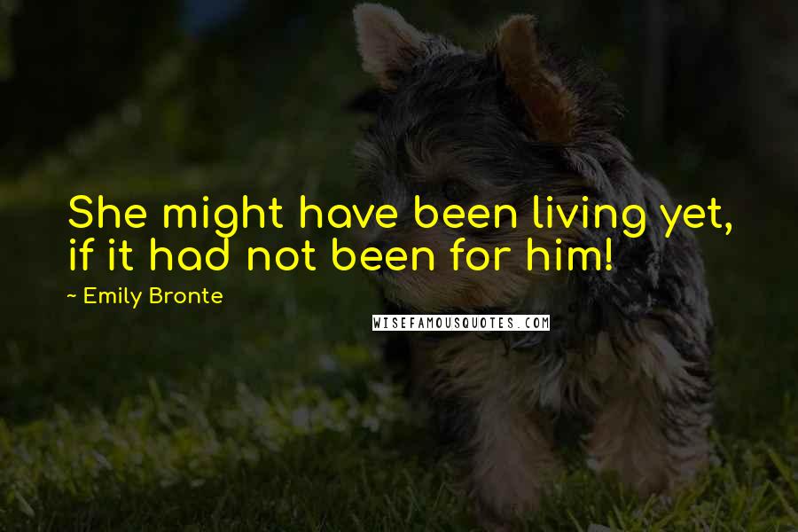Emily Bronte Quotes: She might have been living yet, if it had not been for him!