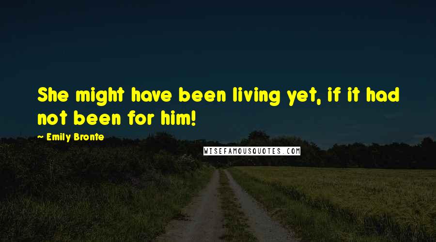 Emily Bronte Quotes: She might have been living yet, if it had not been for him!