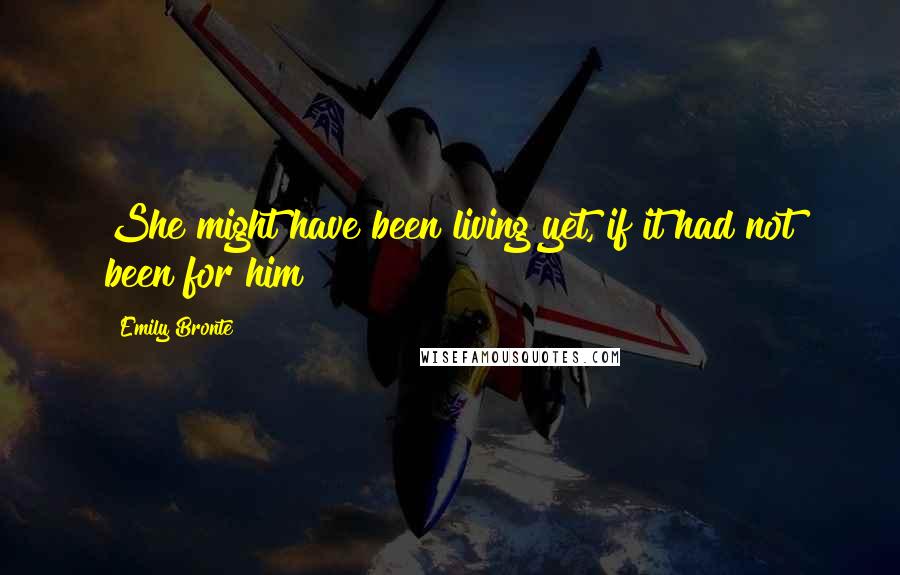 Emily Bronte Quotes: She might have been living yet, if it had not been for him!