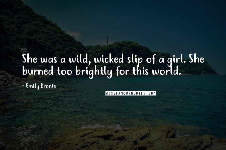 Emily Bronte Quotes: She was a wild, wicked slip of a girl. She burned too brightly for this world.