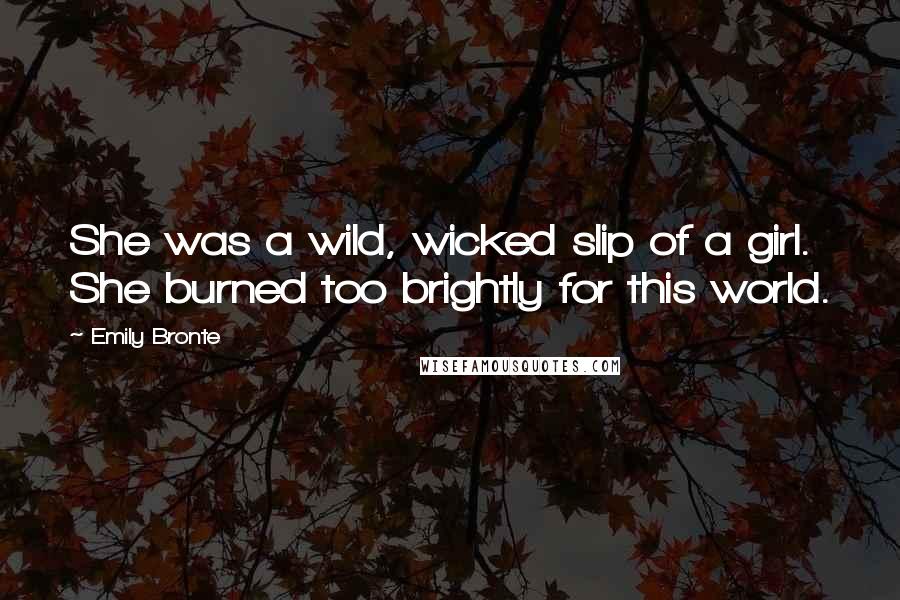 Emily Bronte Quotes: She was a wild, wicked slip of a girl. She burned too brightly for this world.