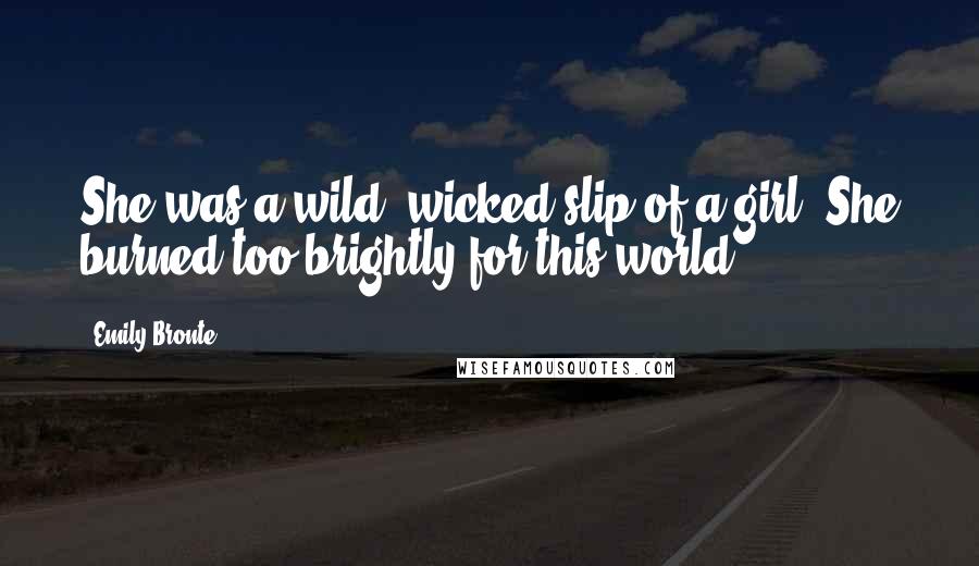 Emily Bronte Quotes: She was a wild, wicked slip of a girl. She burned too brightly for this world.