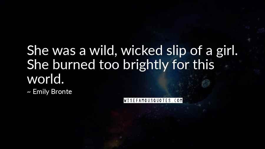 Emily Bronte Quotes: She was a wild, wicked slip of a girl. She burned too brightly for this world.