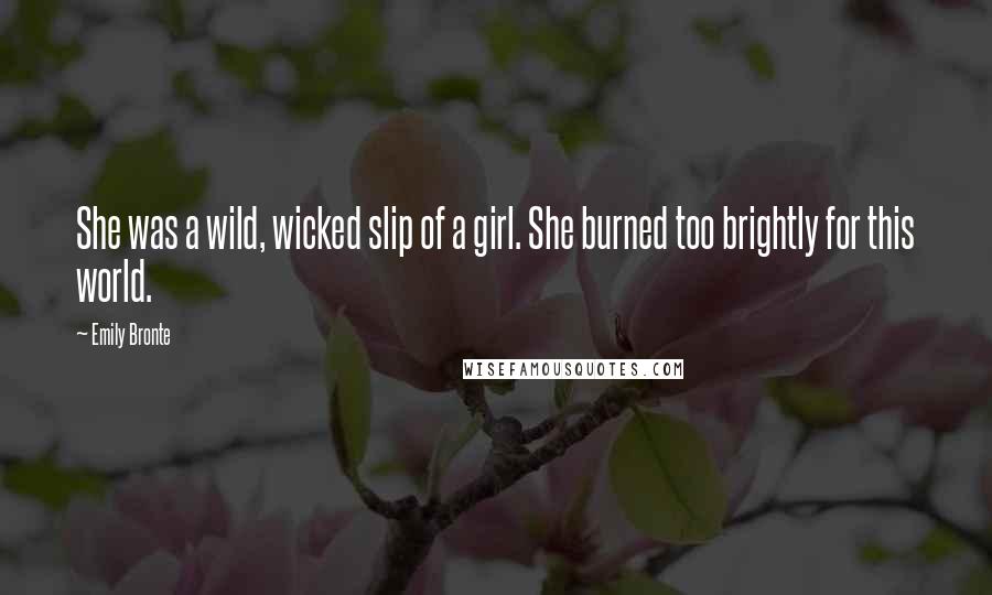 Emily Bronte Quotes: She was a wild, wicked slip of a girl. She burned too brightly for this world.