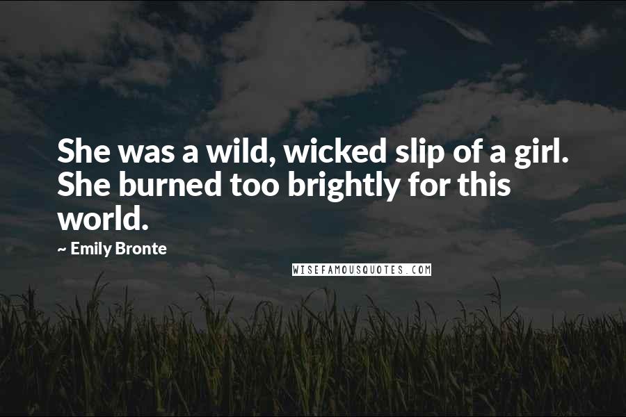 Emily Bronte Quotes: She was a wild, wicked slip of a girl. She burned too brightly for this world.