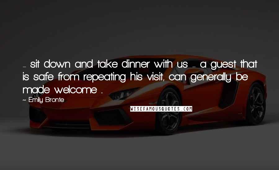 Emily Bronte Quotes: - sit down and take dinner with us - a guest that is safe from repeating his visit, can generally be made welcome ...