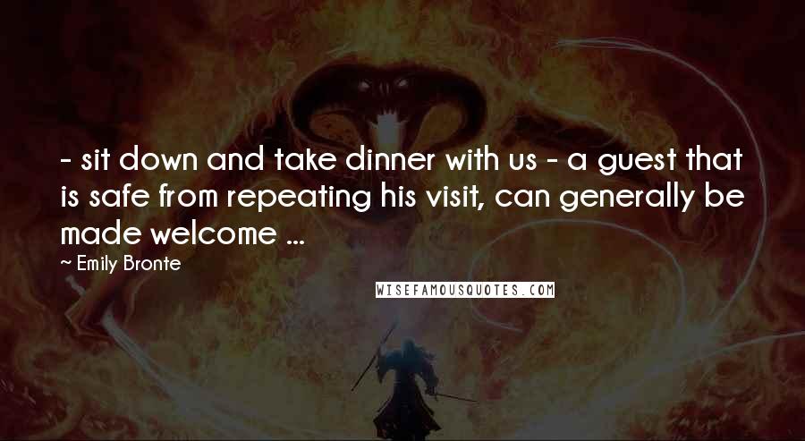 Emily Bronte Quotes: - sit down and take dinner with us - a guest that is safe from repeating his visit, can generally be made welcome ...