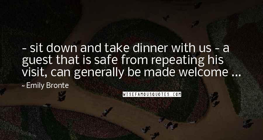 Emily Bronte Quotes: - sit down and take dinner with us - a guest that is safe from repeating his visit, can generally be made welcome ...