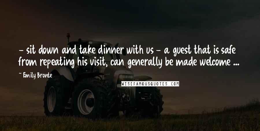 Emily Bronte Quotes: - sit down and take dinner with us - a guest that is safe from repeating his visit, can generally be made welcome ...