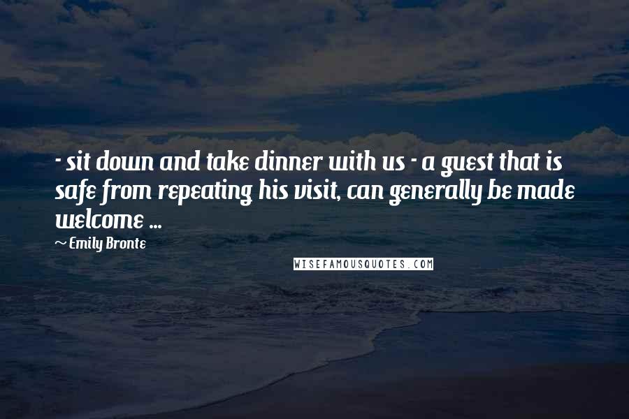 Emily Bronte Quotes: - sit down and take dinner with us - a guest that is safe from repeating his visit, can generally be made welcome ...