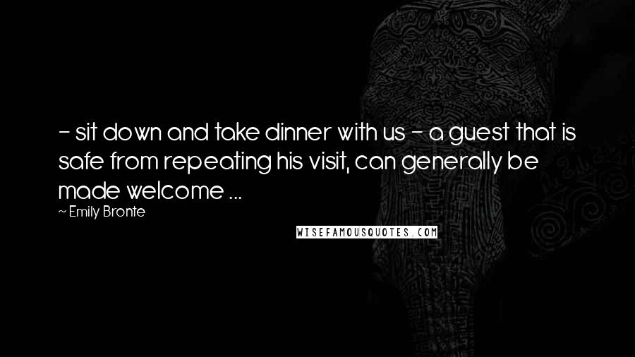 Emily Bronte Quotes: - sit down and take dinner with us - a guest that is safe from repeating his visit, can generally be made welcome ...