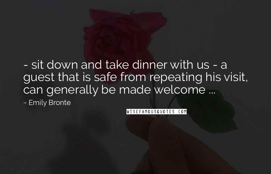 Emily Bronte Quotes: - sit down and take dinner with us - a guest that is safe from repeating his visit, can generally be made welcome ...