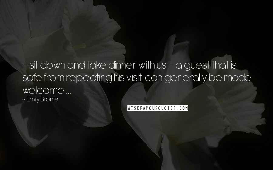Emily Bronte Quotes: - sit down and take dinner with us - a guest that is safe from repeating his visit, can generally be made welcome ...